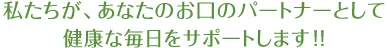 私たちが、あなたのお口のパートナーとして健康な毎日をサポートします！！