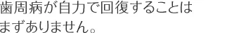 歯周病が自力で回復することはまずありません。
