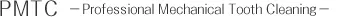 PMTC －Professional Mechanical Tooth Cleaning－