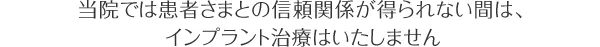 当院では患者さまとの信頼関係が得られない間は、インプラント治療はいたしません