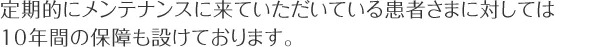 定期的にメンテナンスに来ていただいている患者さまに対しては10年間の保障も設けております。
