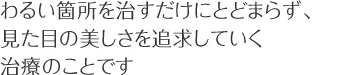 わるい箇所を治すだけにとどまらず、見た目の美しさを追求していく治療のことです
