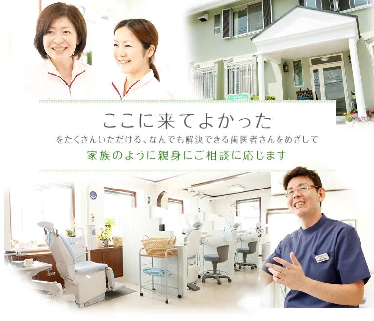 ここにきてよかった をたくさんいただける、なんでも解決できる歯医者さんをめざして 家族のように親身にご相談に応じます